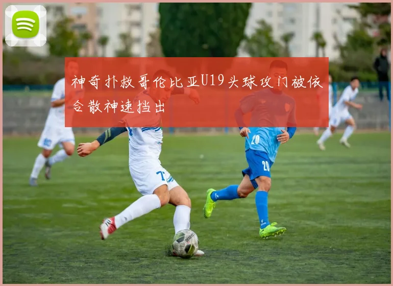 神奇扑救哥伦比亚U19头球攻门被依合散神速挡出