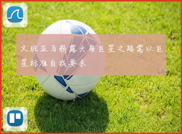 文班亚马崭露头角巨星之路需以巨星标准自我要求