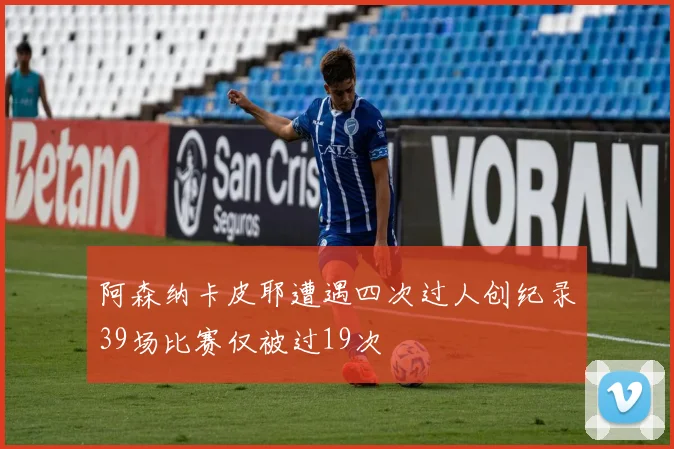 阿森纳卡皮耶遭遇四次过人创纪录39场比赛仅被过19次