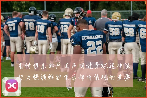 南特俱乐部严正声明谴责球迷冲场行为强调维护俱乐部价值观的重要性