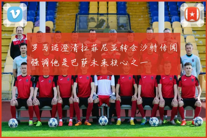 罗马诺澄清拉菲尼亚转会沙特传闻强调他是巴萨未来核心之一