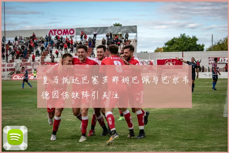 皇马抵达巴塞罗那姆巴佩与巴尔韦德因伤缺阵引关注