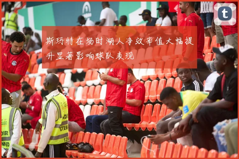 斯玛特在场时湖人净效率值大幅提升显著影响球队表现