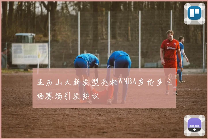 亚历山大新发型亮相WNBA多伦多主场赛场引发热议