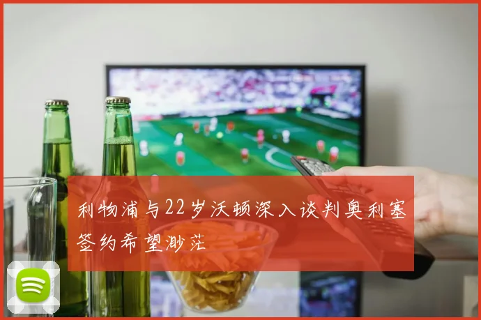 利物浦与22岁沃顿深入谈判奥利塞签约希望渺茫
