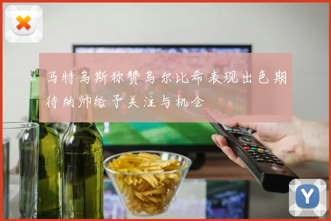 马特乌斯称赞乌尔比希表现出色期待纳帅给予关注与机会