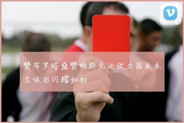 赞布罗塔盛赞帕斯无论效力国米米兰依旧闪耀如初