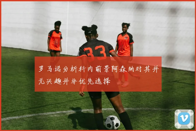 罗马诺分析科内前景阿森纳对其并无兴趣并非优先选择