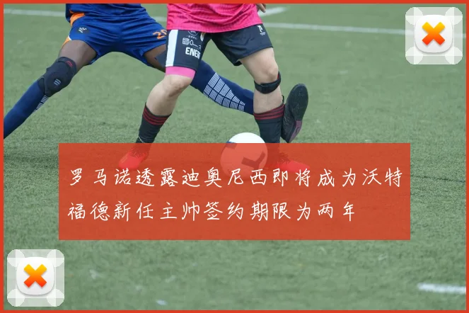 罗马诺透露迪奥尼西即将成为沃特福德新任主帅签约期限为两年