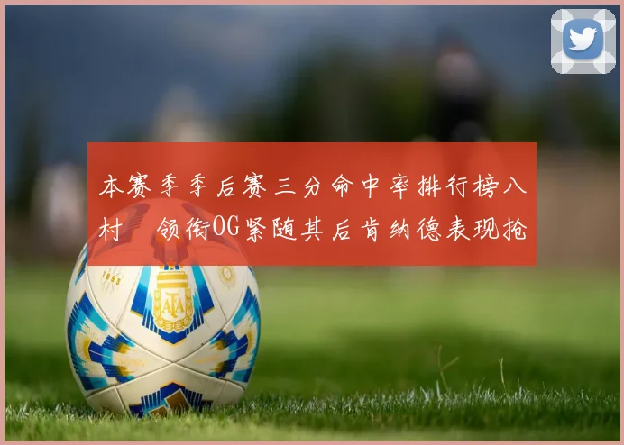 本赛季季后赛三分命中率排行榜八村塁领衔OG紧随其后肯纳德表现抢眼