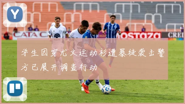 学生因穿尤文运动衫遭暴徒袭击警方已展开调查行动